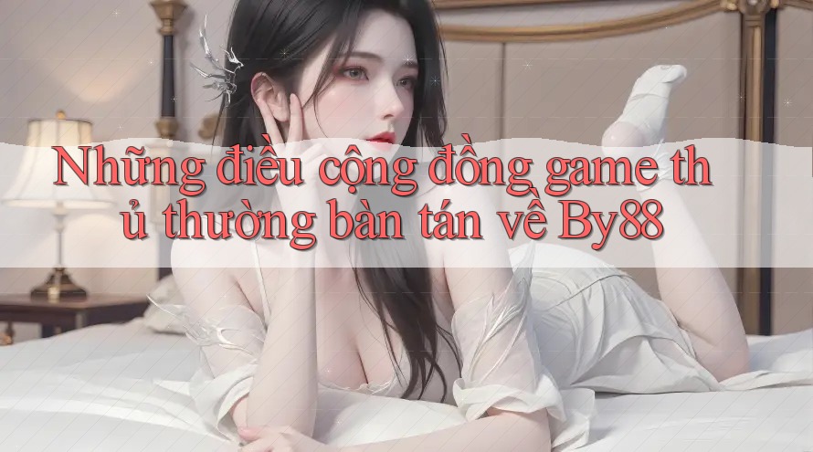 Những điều cộng đồng game thủ thường bàn tán về By88