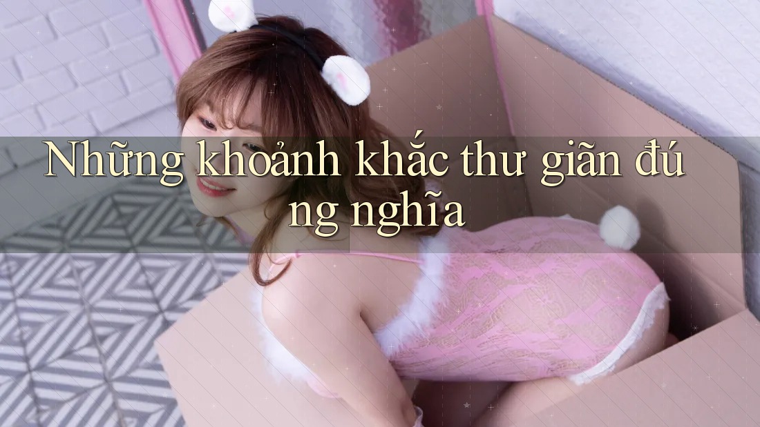 Những khoảnh khắc thư giãn đúng nghĩa
