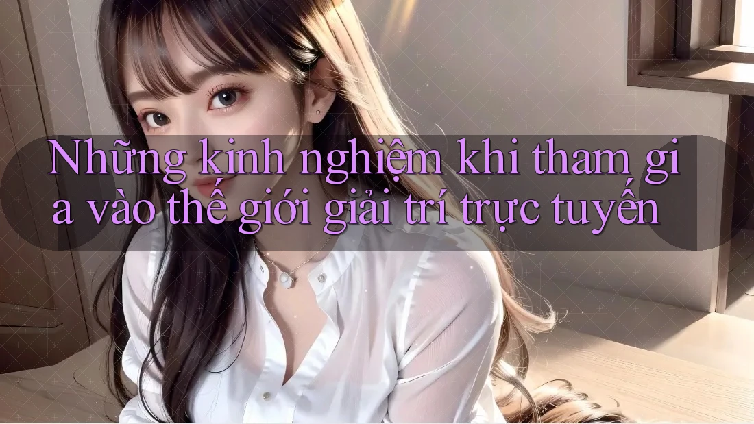 Những kinh nghiệm khi tham gia vào thế giới giải trí trực tuyến