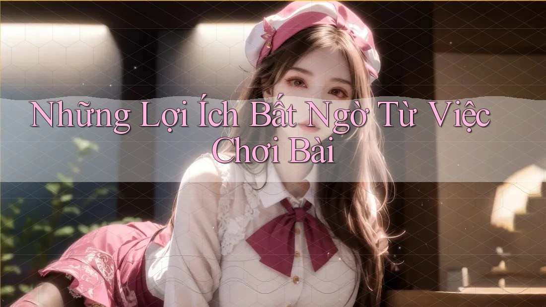 Những Lợi Ích Bất Ngờ Từ Việc Chơi Bài