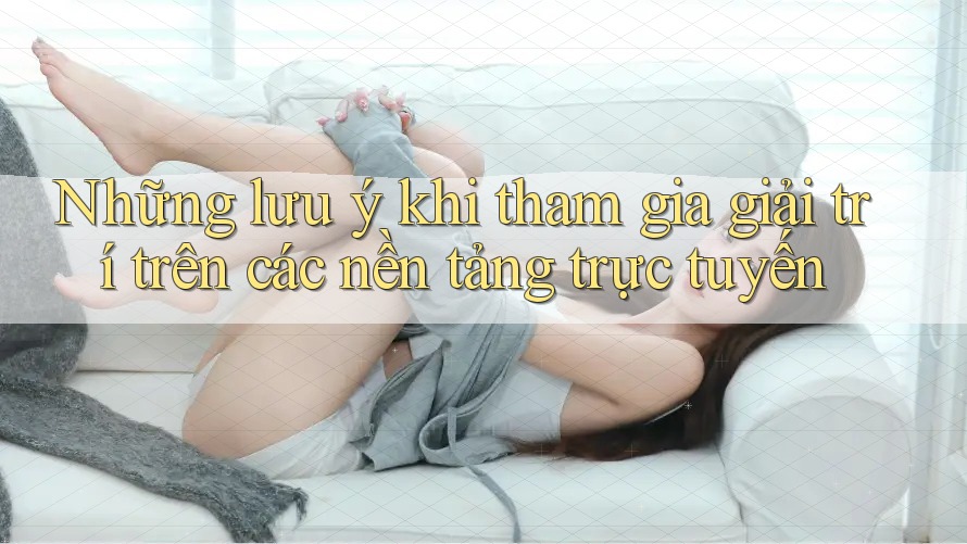 Những lưu ý khi tham gia giải trí trên các nền tảng trực tuyến