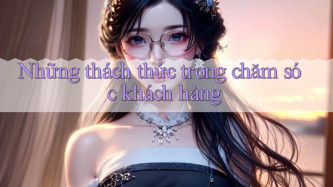Những thách thức trong chăm sóc khách hàng
