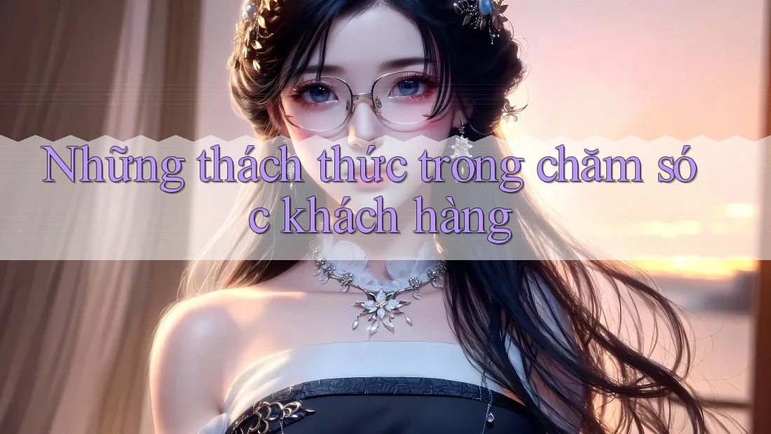 Những thách thức trong chăm sóc khách hàng