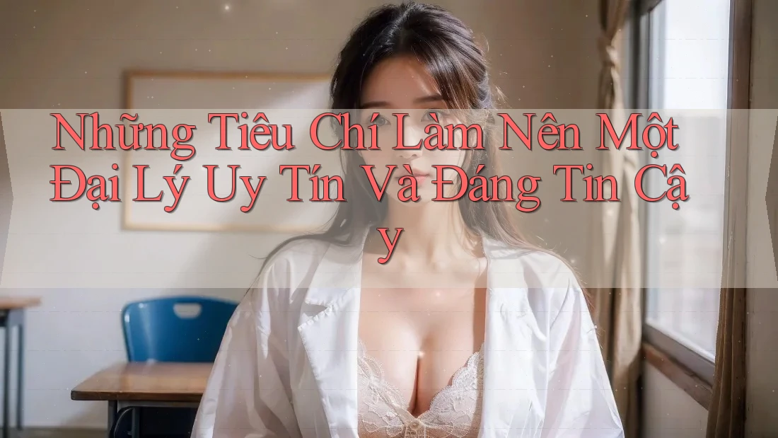 Những Tiêu Chí Làm Nên Một Đại Lý Uy Tín Và Đáng Tin Cậy