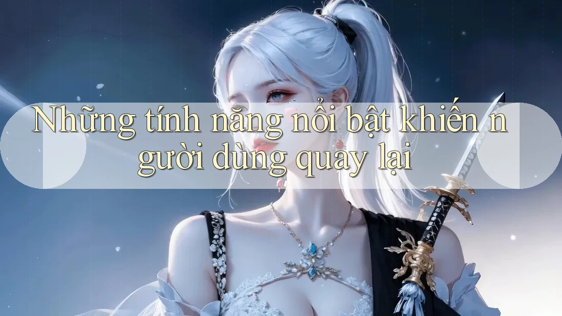 Những tính năng nổi bật khiến người dùng quay lại