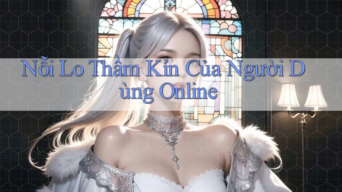 Nỗi Lo Thầm Kín Của Người Dùng Online