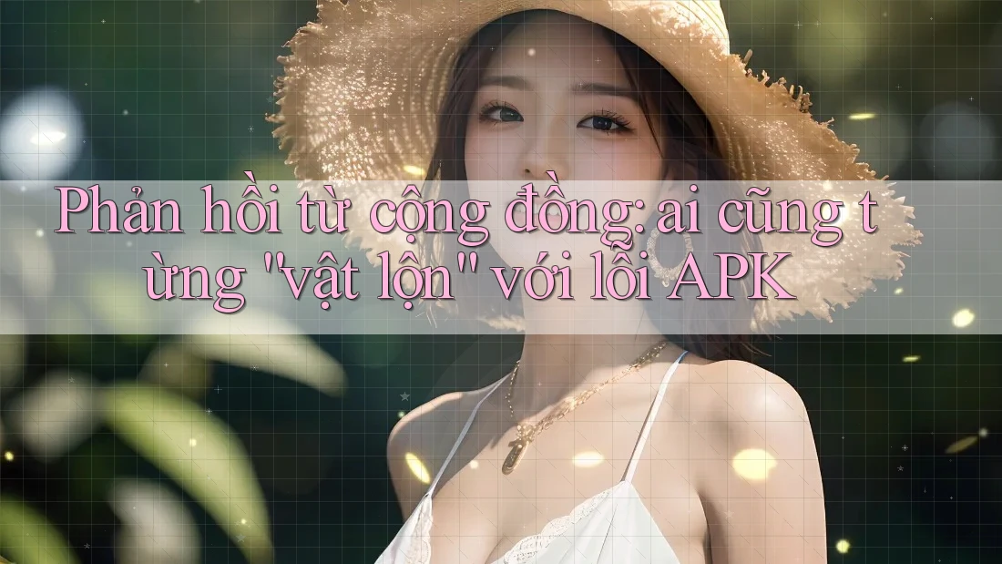 Phản hồi từ cộng đồng: ai cũng từng “vật lộn” với lỗi APK