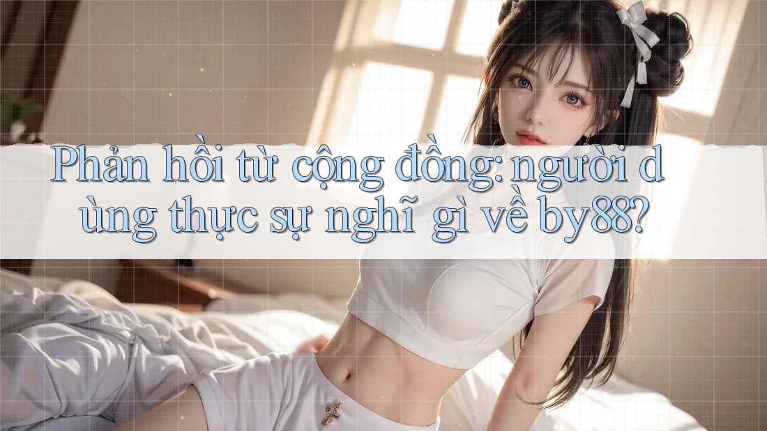 Phản hồi từ cộng đồng: người dùng thực sự nghĩ gì về by88? Phản hồi từ cộng đồng: người dùng thực sự nghĩ gì về by88?