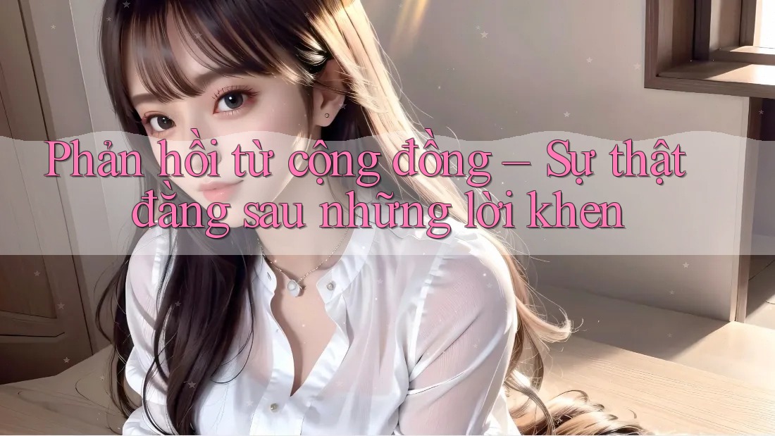 Phản hồi từ cộng đồng – Sự thật đằng sau những lời khen