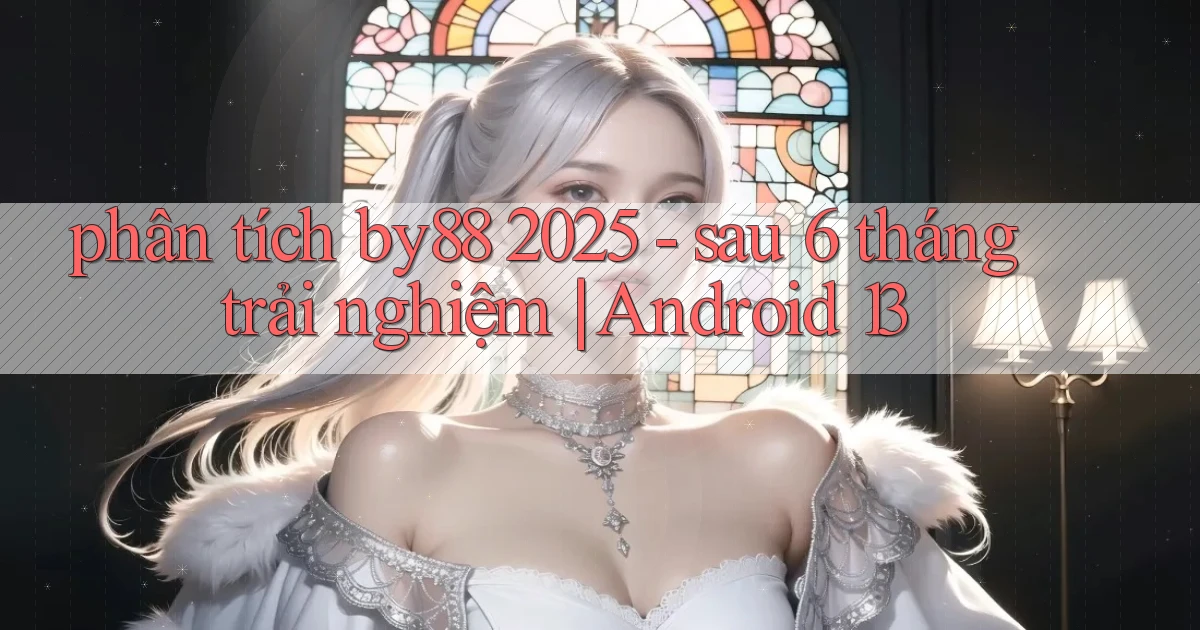 phân tích by88 2025   sau 6 tháng trải nghiệm Android 13