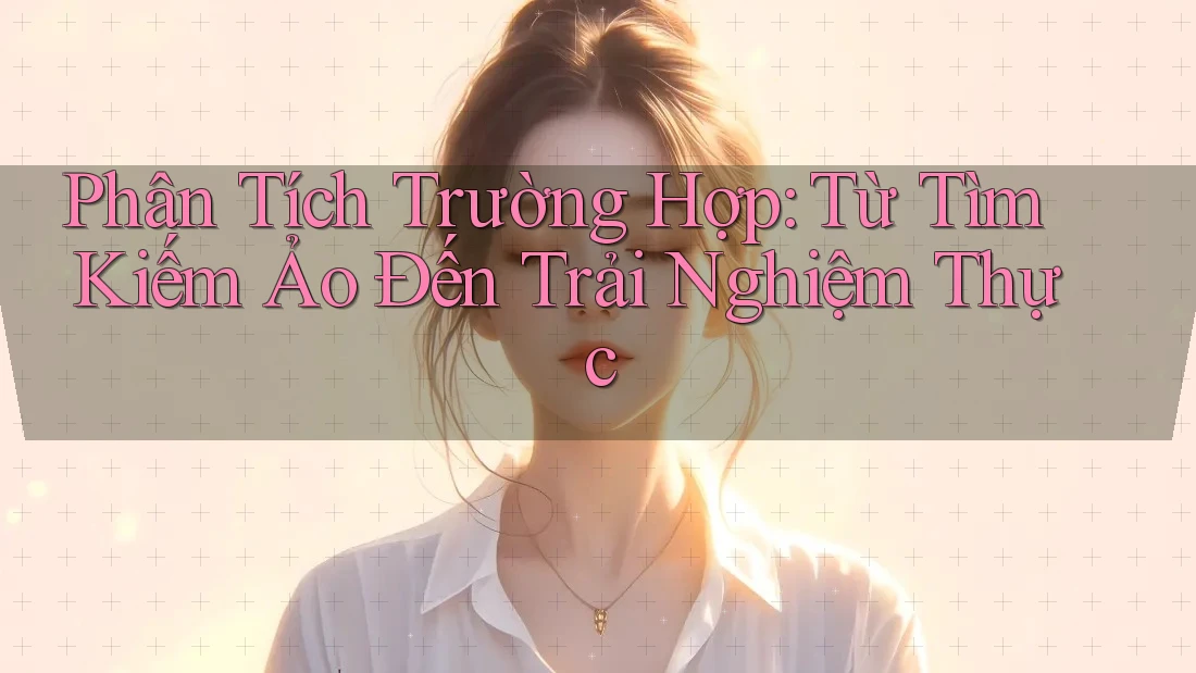 Phân Tích Trường Hợp: Từ Tìm Kiếm Ảo Đến Trải Nghiệm Thực