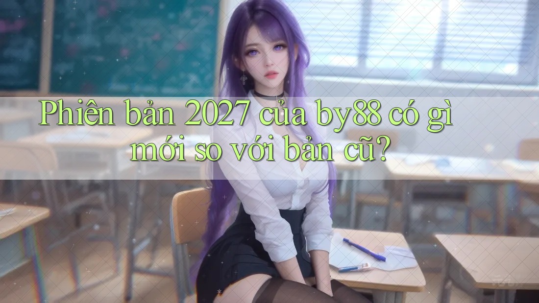 Phiên bản 2027 của by88 có gì mới so với bản cũ?