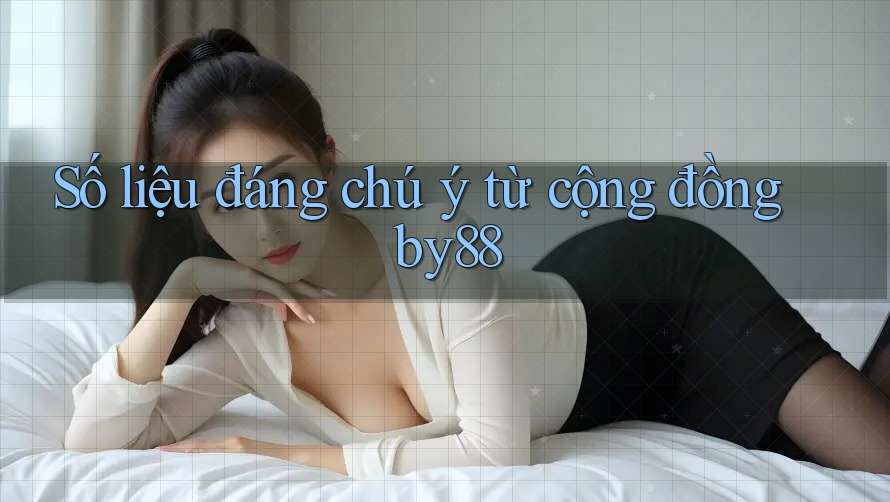 Số liệu đáng chú ý từ cộng đồng by88