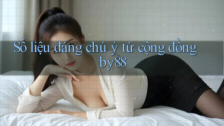 Số liệu đáng chú ý từ cộng đồng by88
