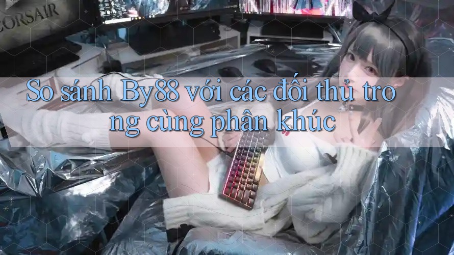 So sánh By88 với các đối thủ trong cùng phân khúc