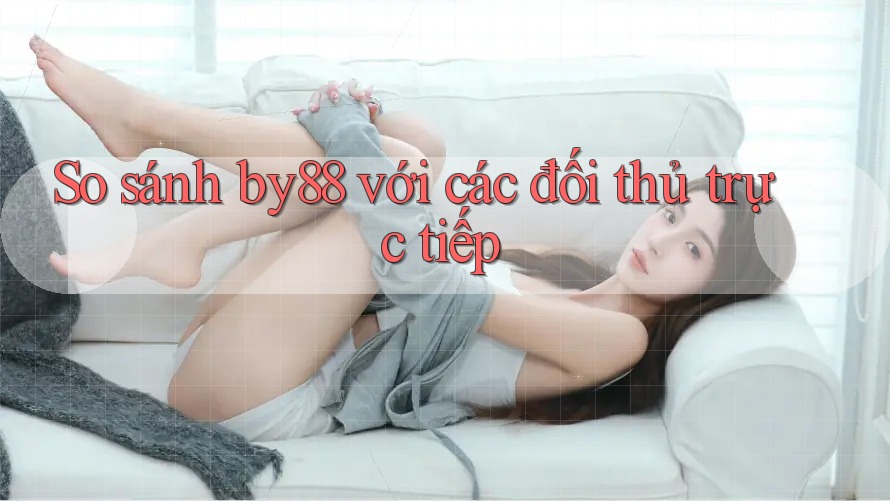 So sánh by88 với các đối thủ trực tiếp