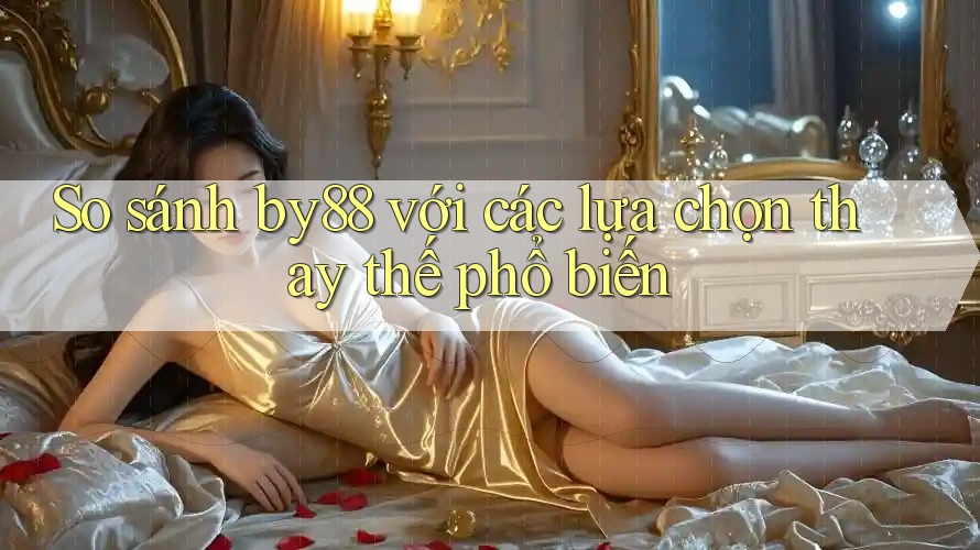 So sánh by88 với các lựa chọn thay thế phổ biến
