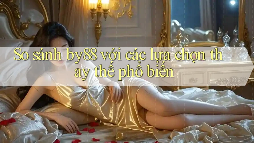So sánh by88 với các lựa chọn thay thế phổ biến