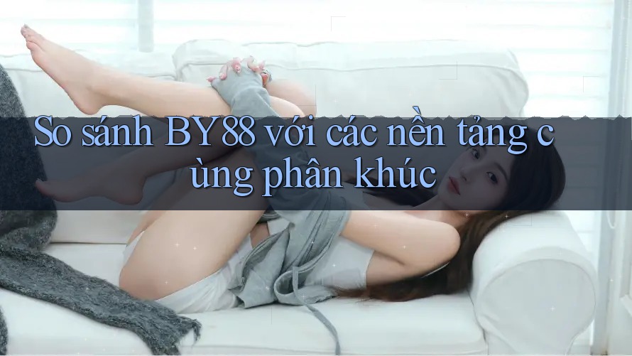 So sánh BY88 với các nền tảng cùng phân khúc