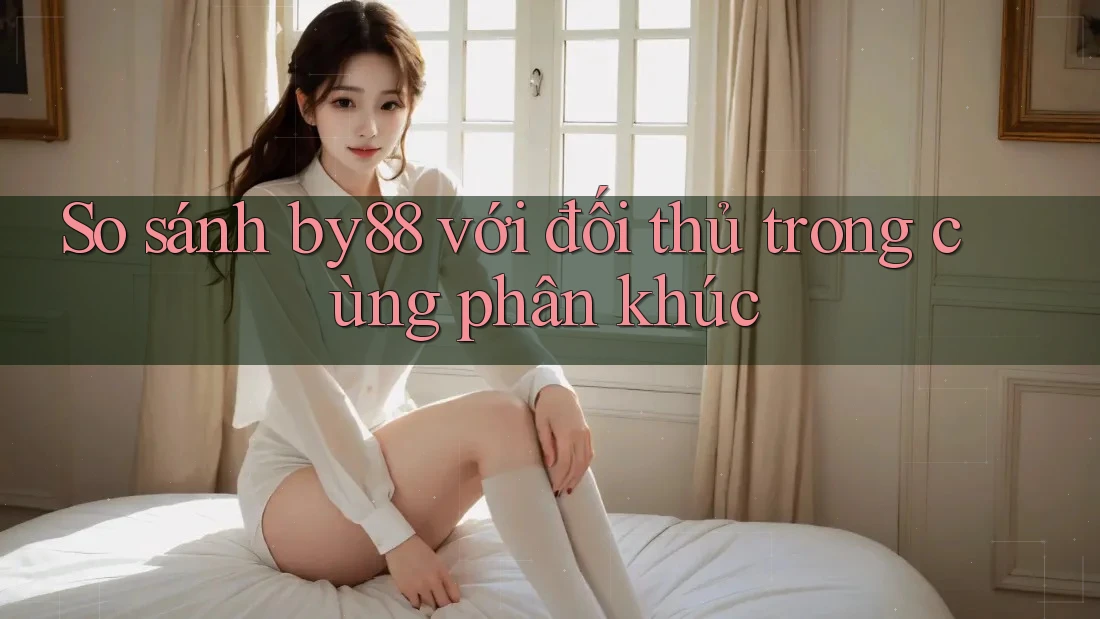 So sánh by88 với đối thủ trong cùng phân khúc