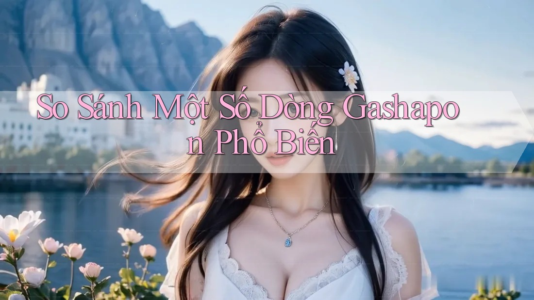 So Sánh Một Số Dòng Gashapon Phổ Biến