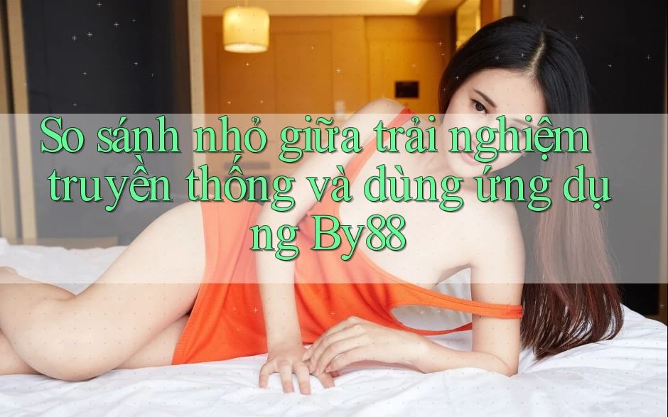 So sánh nhỏ giữa trải nghiệm truyền thống và dùng ứng dụng By88