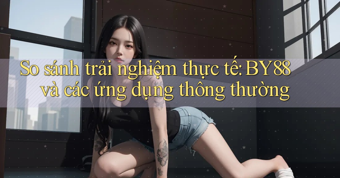 So sánh trải nghiệm thực tế: BY88 và các ứng dụng thông thường So sánh trải nghiệm thực tế: BY88 và các ứng dụng thông thường