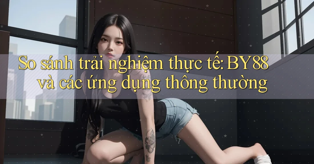 So sánh trải nghiệm thực tế: BY88 và các ứng dụng thông thường