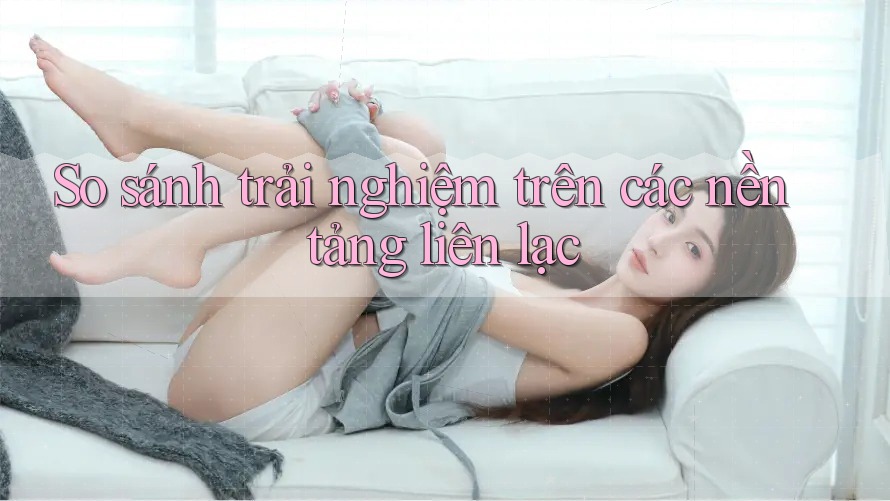 So sánh trải nghiệm trên các nền tảng liên lạc