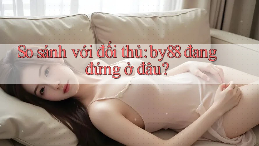 So sánh với đối thủ: by88 đang đứng ở đâu?