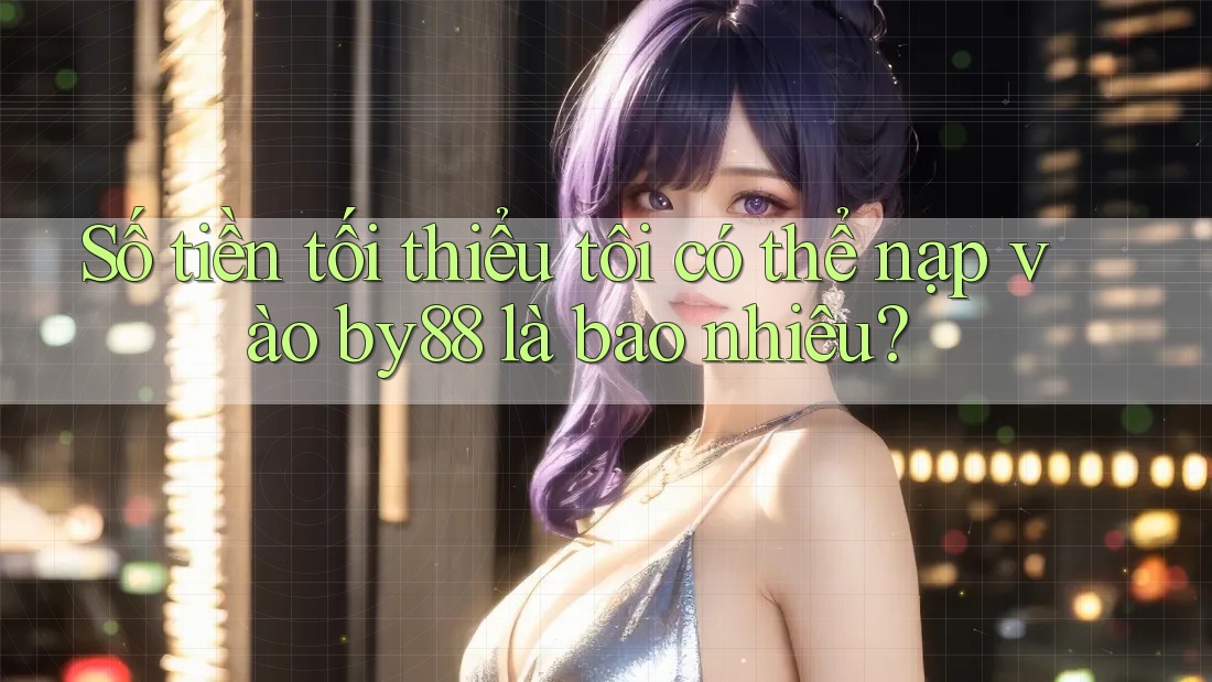 Số tiền tối thiểu tôi có thể nạp vào by88 là bao nhiêu?