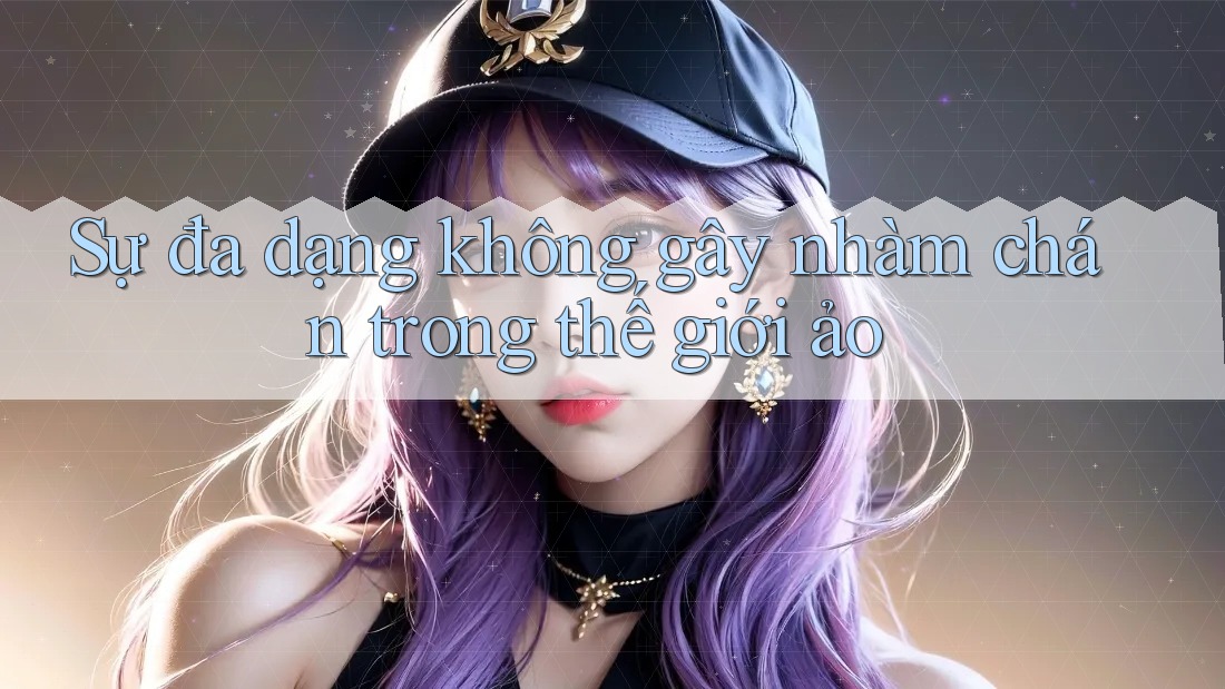 Sự đa dạng không gây nhàm chán trong thế giới ảo