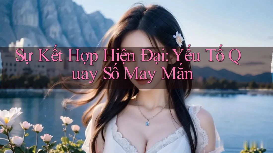 Sự Kết Hợp Hiện Đại: Yếu Tố Quay Số May Mắn