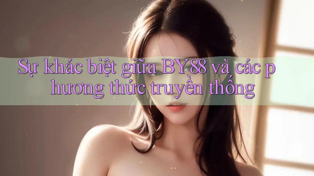 Sự khác biệt giữa BY88 và các phương thức truyền thống