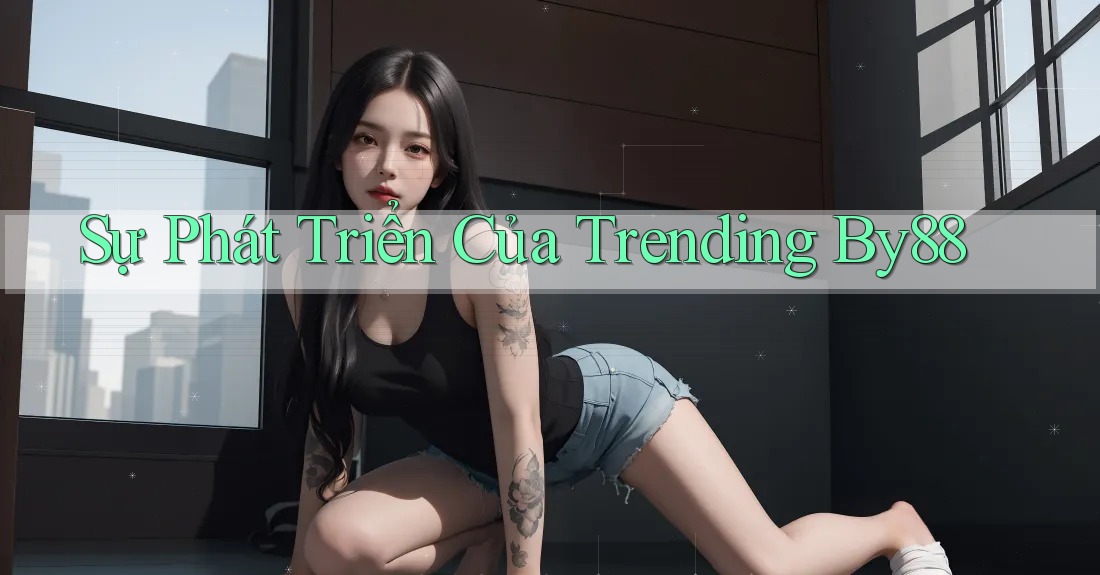 Sự Phát Triển Của Trending By88