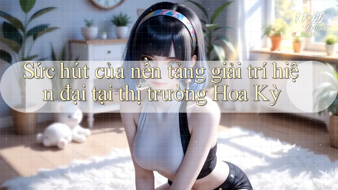 Sức hút của nền tảng giải trí hiện đại tại thị trường Hoa Kỳ