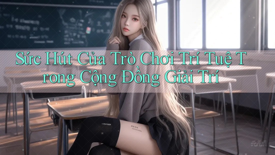 Sức Hút Của Trò Chơi Trí Tuệ Trong Cộng Đồng Giải Trí