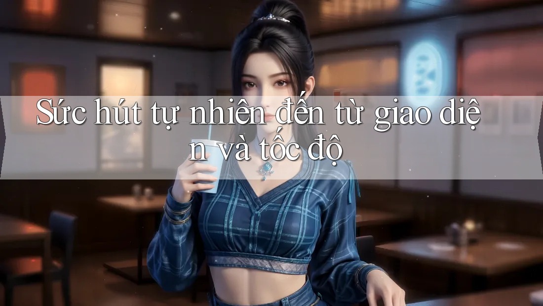 Sức hút tự nhiên đến từ giao diện và tốc độ