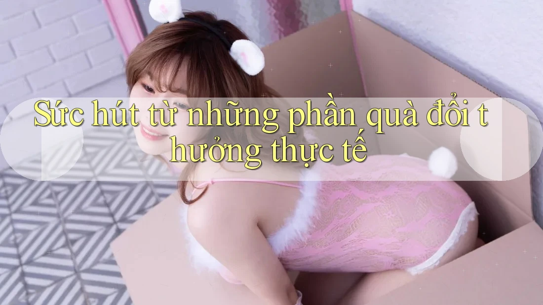 Sức hút từ những phần quà đổi thưởng thực tế