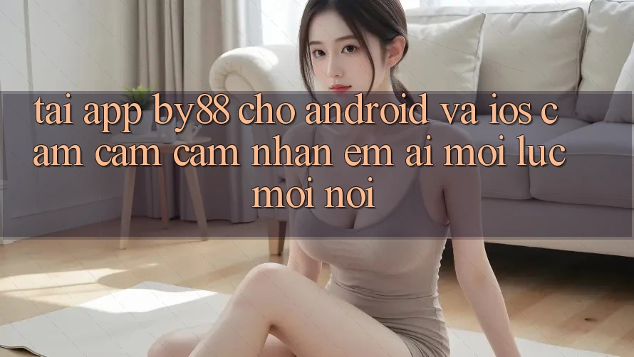 Tải app by88 cho Android và iOS - Cảm cảm cảm nhận êm ái mọi lúc mọi nơi
