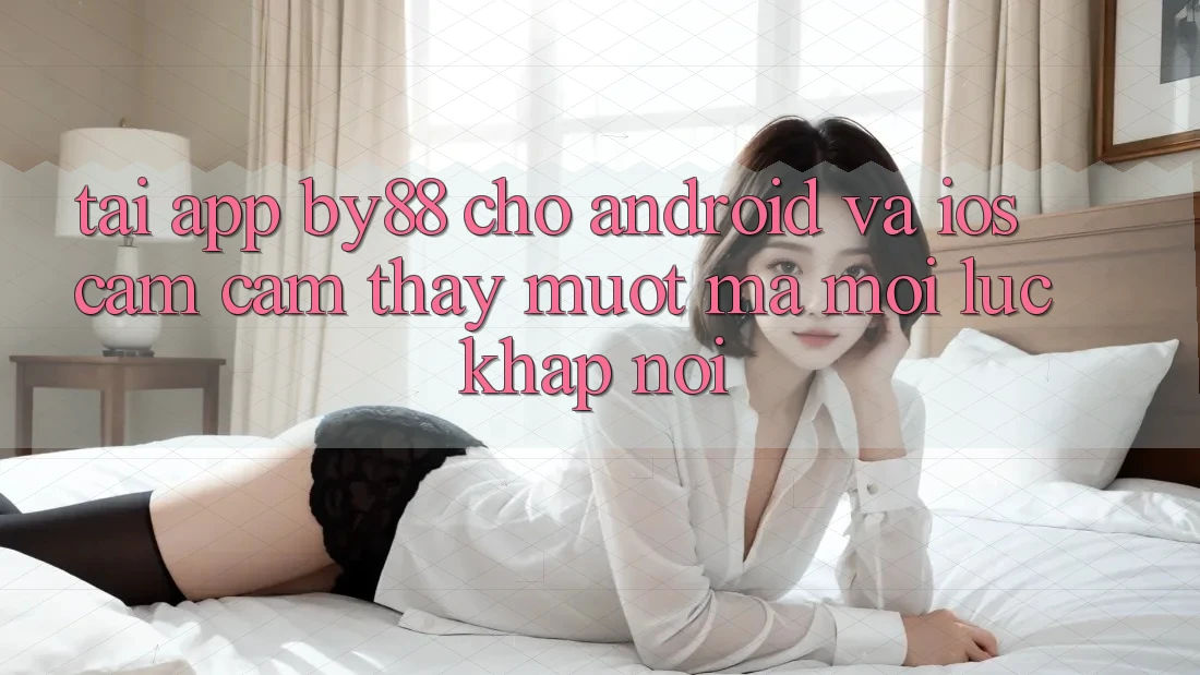 Tải app by88 cho Android và iOS - Cảm cảm thấy mượt mà mọi lúc khắp nơi