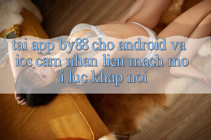 Tải app by88 cho Android và iOS - Cảm nhận liền mạch mọi lúc khắp nơi