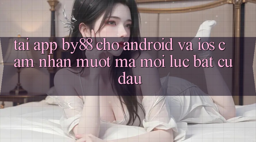 Tải app by88 cho Android và iOS - Cảm nhận mượt mà mọi lúc bất cứ đâu