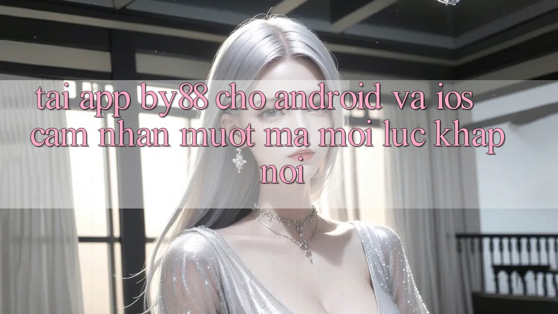 Tải app by88 cho Android và iOS - Cảm nhận mượt mà mọi lúc khắp nơi