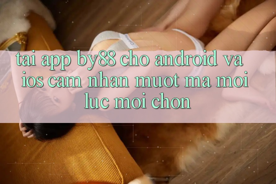 Tải app by88 cho Android và iOS - Cảm nhận mượt mà mọi lúc mọi chốn