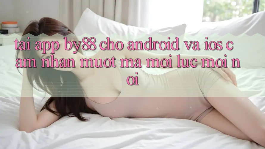 Tải app by88 cho Android và iOS - Cảm nhận mượt mà mọi lúc mọi nơi