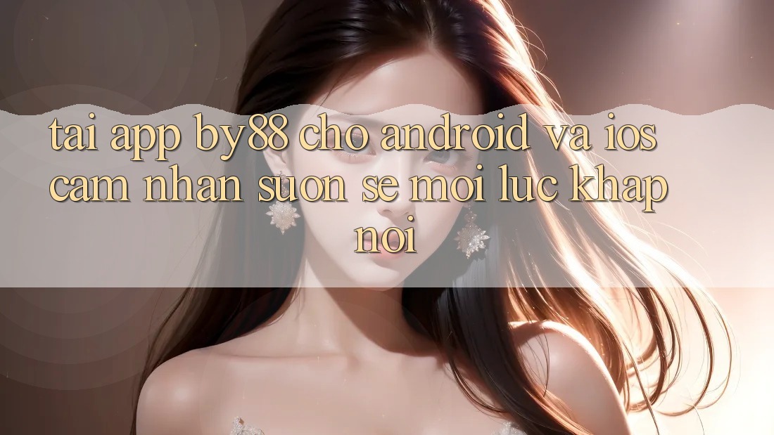 Tải app by88 cho Android và iOS - Cảm nhận suôn sẻ mọi lúc khắp nơi