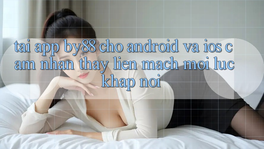 Tải app by88 cho Android và iOS - Cảm nhận thấy liền mạch mọi lúc khắp nơi