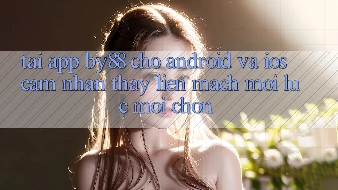 Tải app by88 cho Android và iOS - Cảm nhận thấy liền mạch mọi lúc mọi chốn