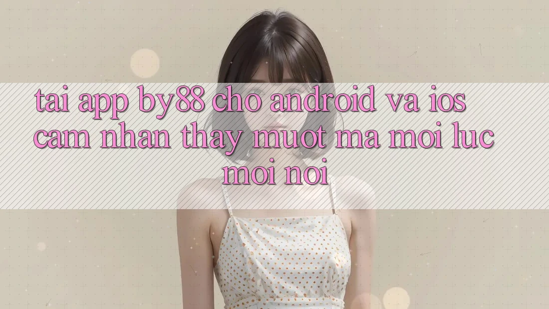 Tải app by88 cho Android và iOS - Cảm nhận thấy mượt mà mọi lúc mọi nơi